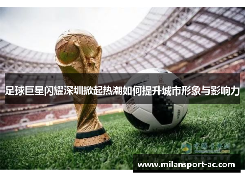 足球巨星闪耀深圳掀起热潮如何提升城市形象与影响力