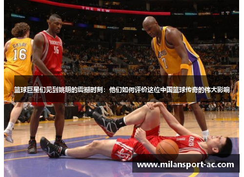 篮球巨星们见到姚明的震撼时刻：他们如何评价这位中国篮球传奇的伟大影响
