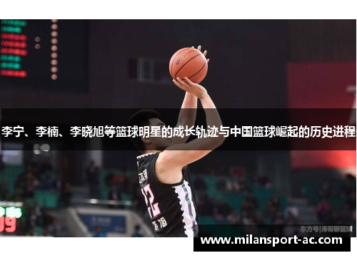 李宁、李楠、李晓旭等篮球明星的成长轨迹与中国篮球崛起的历史进程