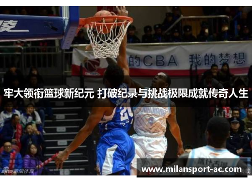 牢大领衔篮球新纪元 打破纪录与挑战极限成就传奇人生