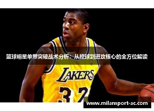 篮球明星单带突破战术分析：从控球到进攻核心的全方位解读