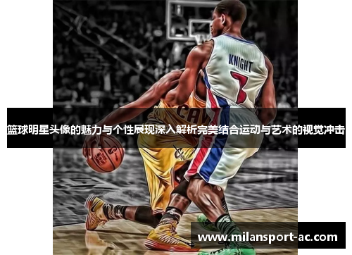 篮球明星头像的魅力与个性展现深入解析完美结合运动与艺术的视觉冲击