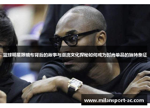 篮球明星眼镜布背后的故事与潮流文化探秘如何成为时尚单品的独特象征