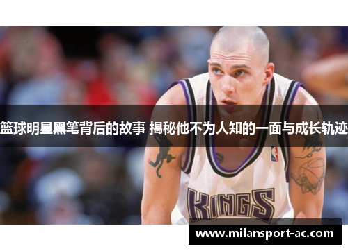 篮球明星黑笔背后的故事 揭秘他不为人知的一面与成长轨迹
