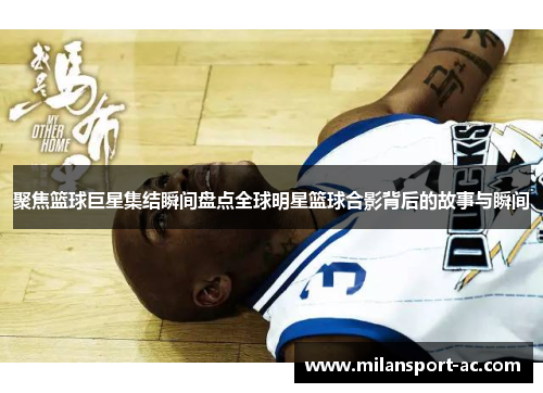 聚焦篮球巨星集结瞬间盘点全球明星篮球合影背后的故事与瞬间