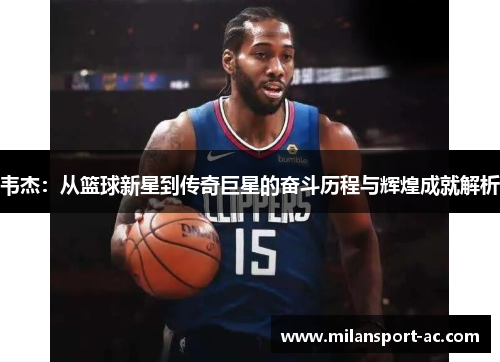 韦杰：从篮球新星到传奇巨星的奋斗历程与辉煌成就解析